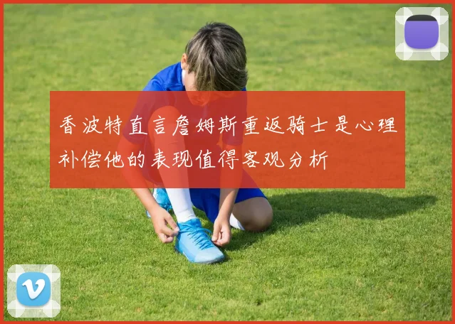 香波特直言詹姆斯重返骑士是心理补偿他的表现值得客观分析