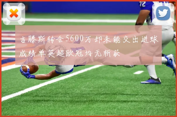 吉滕斯转会5600万却未能交出进球成绩单英超欧冠均无斩获
