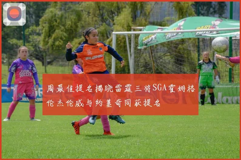 周最佳提名揭晓雷霆三将SGA霍姆格伦杰伦威与约基奇同获提名