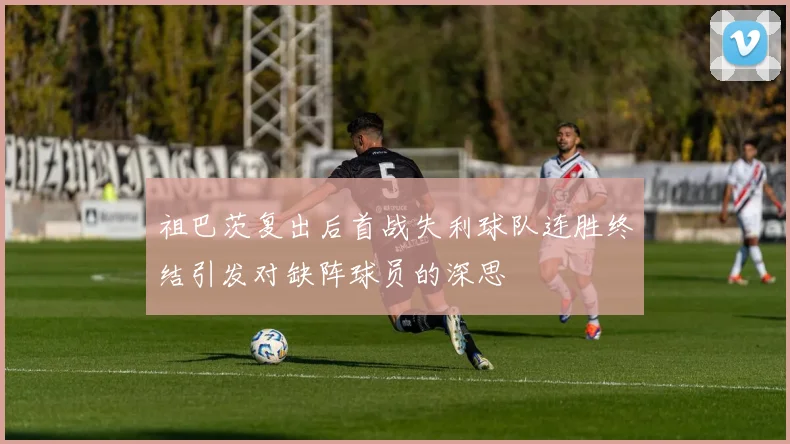 祖巴茨复出后首战失利球队连胜终结引发对缺阵球员的深思