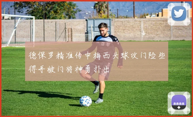 德保罗精准传中梅西头球攻门险些得手被门将神勇扑出