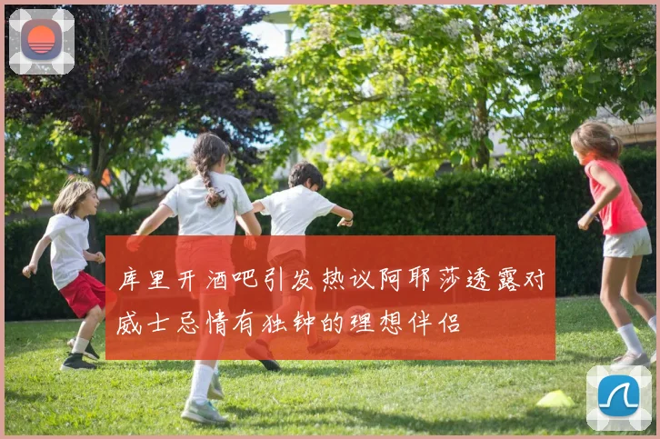 库里开酒吧引发热议阿耶莎透露对威士忌情有独钟的理想伴侣