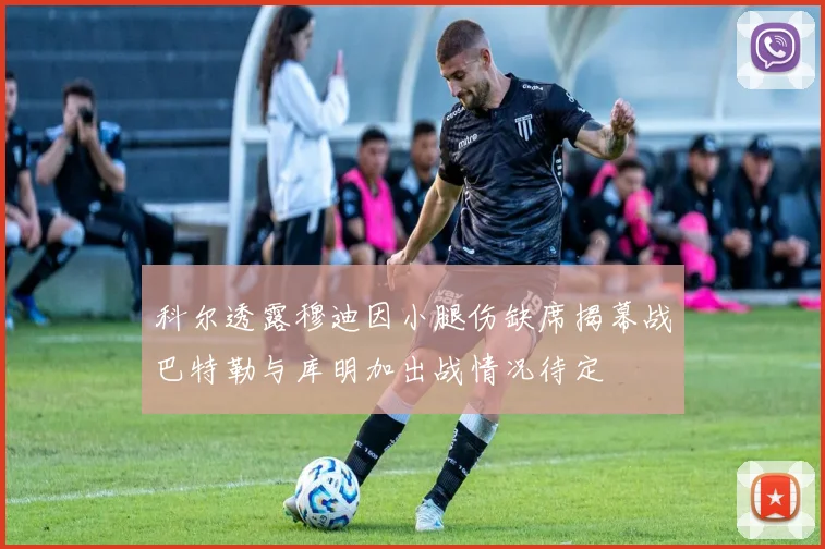 科尔透露穆迪因小腿伤缺席揭幕战巴特勒与库明加出战情况待定