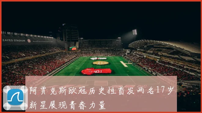 阿贾克斯欧冠历史性首发两名17岁新星展现青春力量