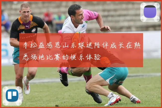 李松益感恩山东球迷陪伴成长在熟悉场地比赛的快乐体验