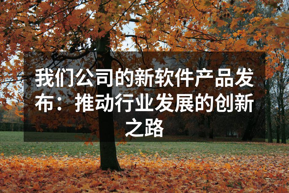 我们公司的新软件产品发布：推动行业发展的创新之路
