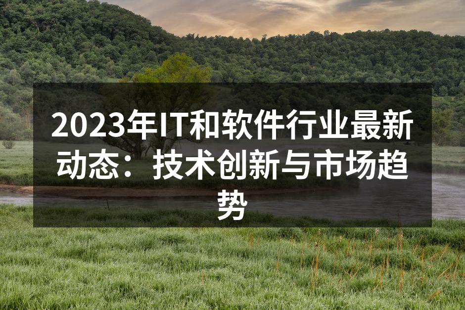 2023年IT和软件行业最新动态：技术创新与市场趋势